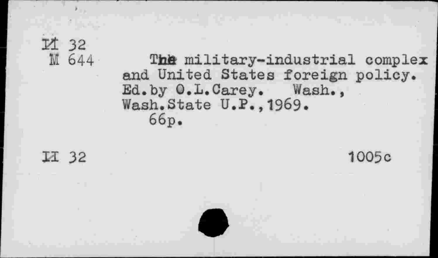 ﻿Kt 32 M 644	Thia military-industrial complex and United States foreign policy. Ed.by O.L.Carey. Wash., Wash.State U.2.,1969. 66p.
II 32	1005 c